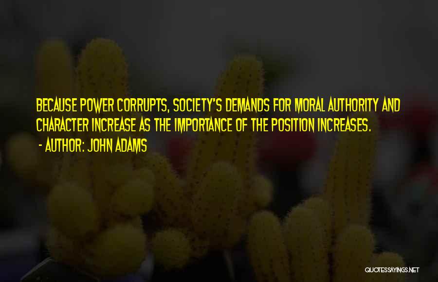 John Adams Quotes: Because Power Corrupts, Society's Demands For Moral Authority And Character Increase As The Importance Of The Position Increases.