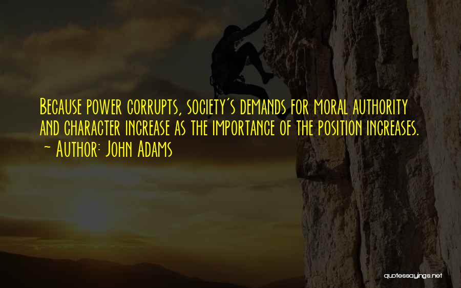 John Adams Quotes: Because Power Corrupts, Society's Demands For Moral Authority And Character Increase As The Importance Of The Position Increases.