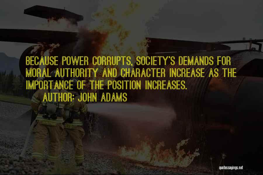 John Adams Quotes: Because Power Corrupts, Society's Demands For Moral Authority And Character Increase As The Importance Of The Position Increases.