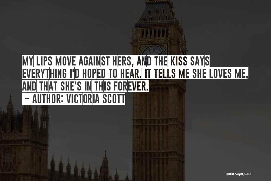 Victoria Scott Quotes: My Lips Move Against Hers, And The Kiss Says Everything I'd Hoped To Hear. It Tells Me She Loves Me,