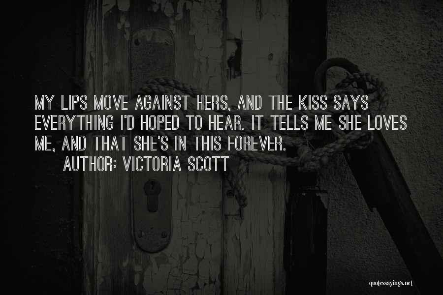 Victoria Scott Quotes: My Lips Move Against Hers, And The Kiss Says Everything I'd Hoped To Hear. It Tells Me She Loves Me,