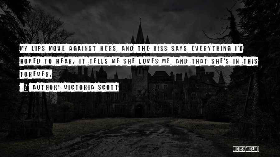 Victoria Scott Quotes: My Lips Move Against Hers, And The Kiss Says Everything I'd Hoped To Hear. It Tells Me She Loves Me,