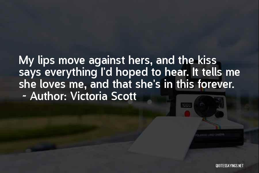 Victoria Scott Quotes: My Lips Move Against Hers, And The Kiss Says Everything I'd Hoped To Hear. It Tells Me She Loves Me,