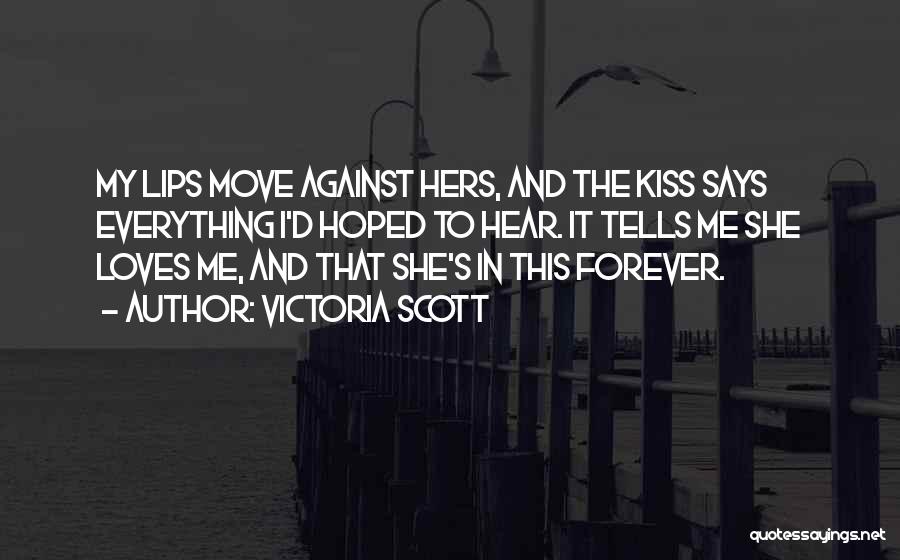 Victoria Scott Quotes: My Lips Move Against Hers, And The Kiss Says Everything I'd Hoped To Hear. It Tells Me She Loves Me,