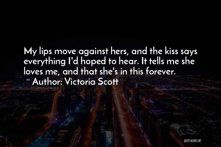 Victoria Scott Quotes: My Lips Move Against Hers, And The Kiss Says Everything I'd Hoped To Hear. It Tells Me She Loves Me,