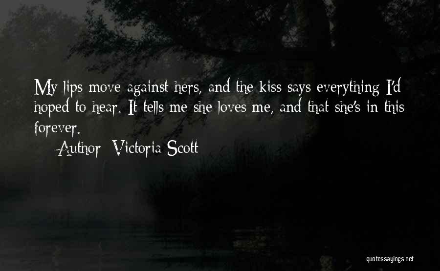 Victoria Scott Quotes: My Lips Move Against Hers, And The Kiss Says Everything I'd Hoped To Hear. It Tells Me She Loves Me,