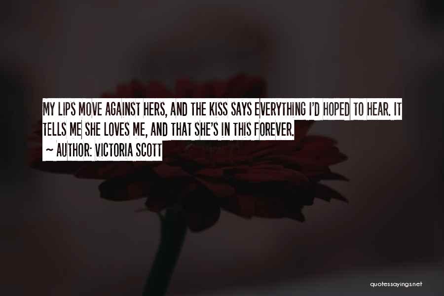 Victoria Scott Quotes: My Lips Move Against Hers, And The Kiss Says Everything I'd Hoped To Hear. It Tells Me She Loves Me,