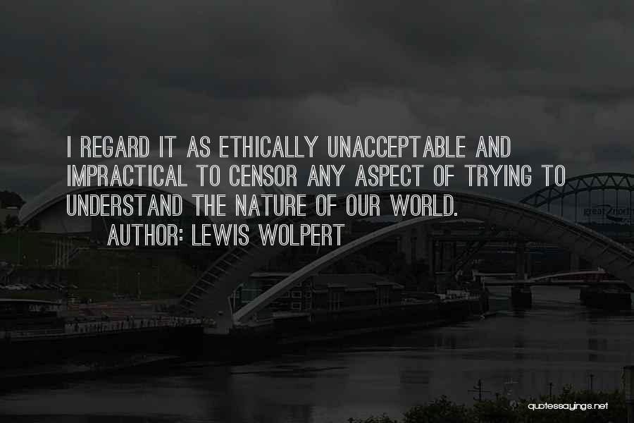 Lewis Wolpert Quotes: I Regard It As Ethically Unacceptable And Impractical To Censor Any Aspect Of Trying To Understand The Nature Of Our