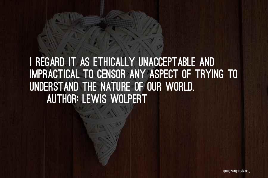 Lewis Wolpert Quotes: I Regard It As Ethically Unacceptable And Impractical To Censor Any Aspect Of Trying To Understand The Nature Of Our