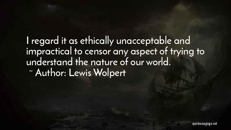 Lewis Wolpert Quotes: I Regard It As Ethically Unacceptable And Impractical To Censor Any Aspect Of Trying To Understand The Nature Of Our