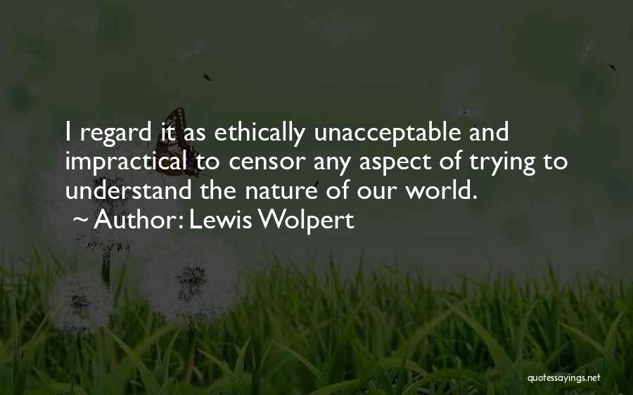 Lewis Wolpert Quotes: I Regard It As Ethically Unacceptable And Impractical To Censor Any Aspect Of Trying To Understand The Nature Of Our