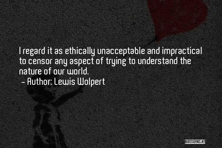 Lewis Wolpert Quotes: I Regard It As Ethically Unacceptable And Impractical To Censor Any Aspect Of Trying To Understand The Nature Of Our