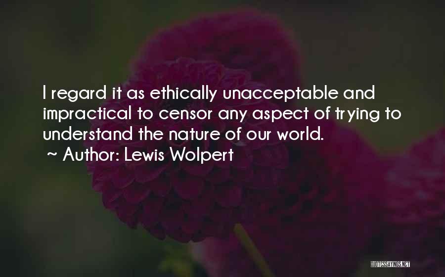 Lewis Wolpert Quotes: I Regard It As Ethically Unacceptable And Impractical To Censor Any Aspect Of Trying To Understand The Nature Of Our