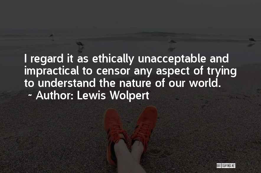 Lewis Wolpert Quotes: I Regard It As Ethically Unacceptable And Impractical To Censor Any Aspect Of Trying To Understand The Nature Of Our