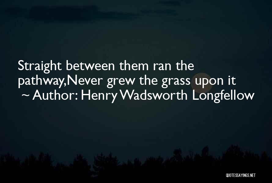Henry Wadsworth Longfellow Quotes: Straight Between Them Ran The Pathway,never Grew The Grass Upon It