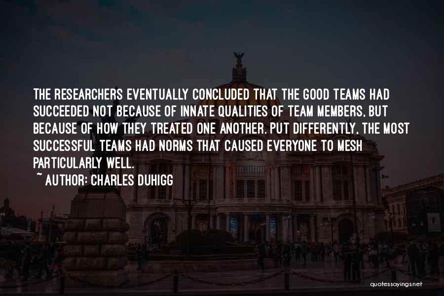 Charles Duhigg Quotes: The Researchers Eventually Concluded That The Good Teams Had Succeeded Not Because Of Innate Qualities Of Team Members, But Because