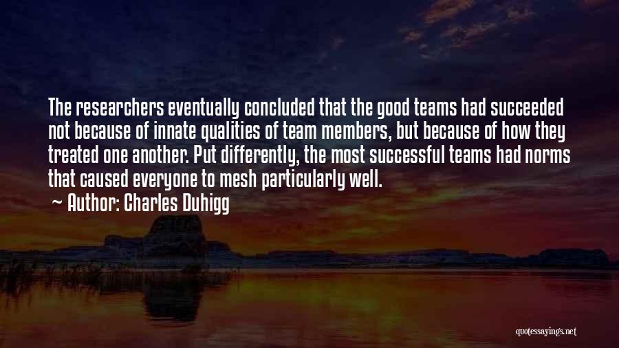 Charles Duhigg Quotes: The Researchers Eventually Concluded That The Good Teams Had Succeeded Not Because Of Innate Qualities Of Team Members, But Because