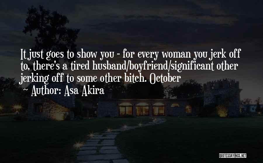 Asa Akira Quotes: It Just Goes To Show You - For Every Woman You Jerk Off To, There's A Tired Husband/boyfriend/significant Other Jerking