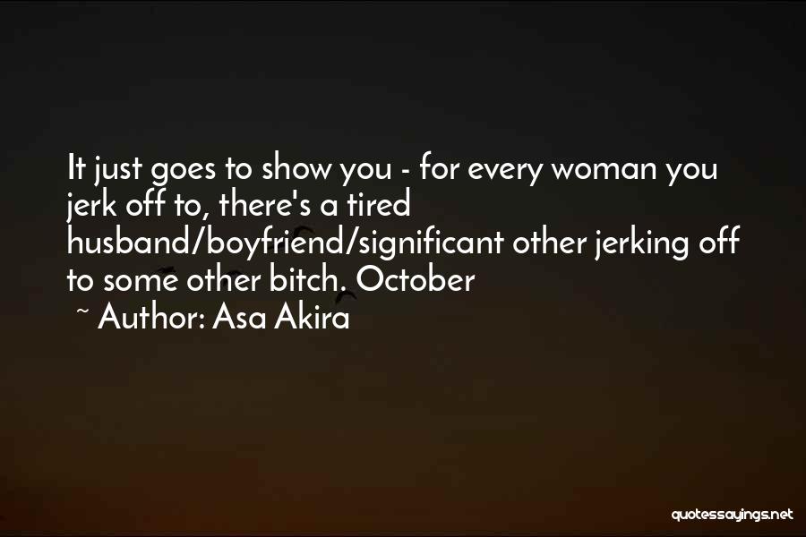 Asa Akira Quotes: It Just Goes To Show You - For Every Woman You Jerk Off To, There's A Tired Husband/boyfriend/significant Other Jerking