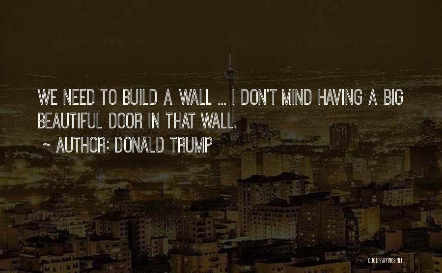 Donald Trump Quotes: We Need To Build A Wall ... I Don't Mind Having A Big Beautiful Door In That Wall.