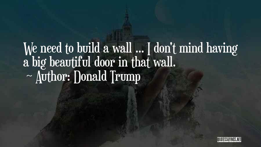 Donald Trump Quotes: We Need To Build A Wall ... I Don't Mind Having A Big Beautiful Door In That Wall.