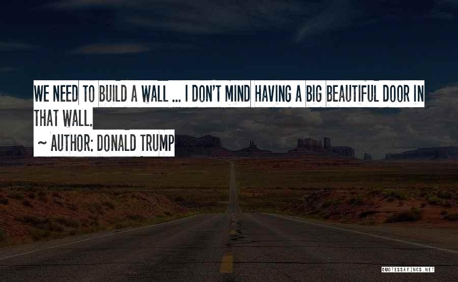Donald Trump Quotes: We Need To Build A Wall ... I Don't Mind Having A Big Beautiful Door In That Wall.