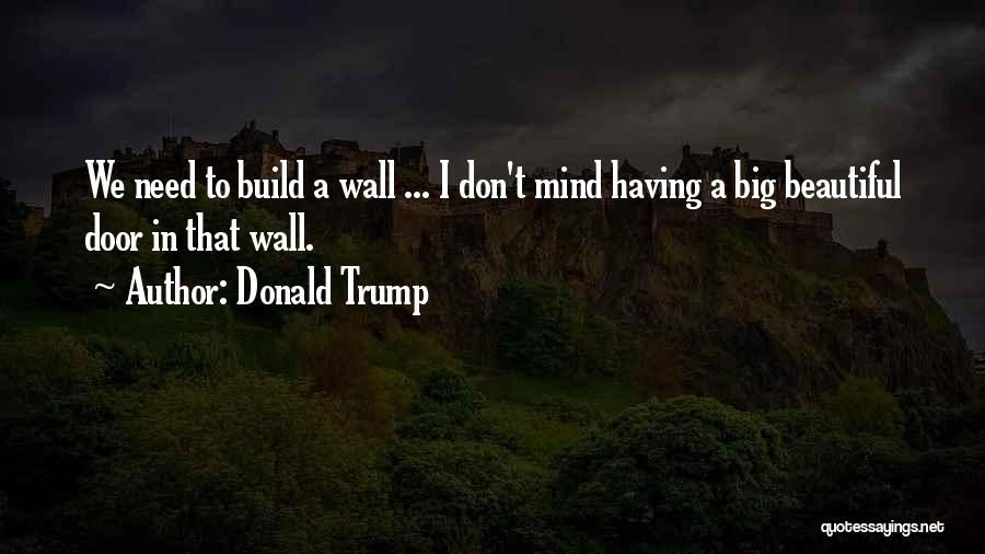 Donald Trump Quotes: We Need To Build A Wall ... I Don't Mind Having A Big Beautiful Door In That Wall.