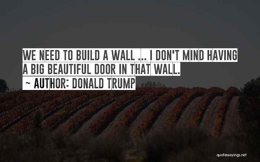 Donald Trump Quotes: We Need To Build A Wall ... I Don't Mind Having A Big Beautiful Door In That Wall.