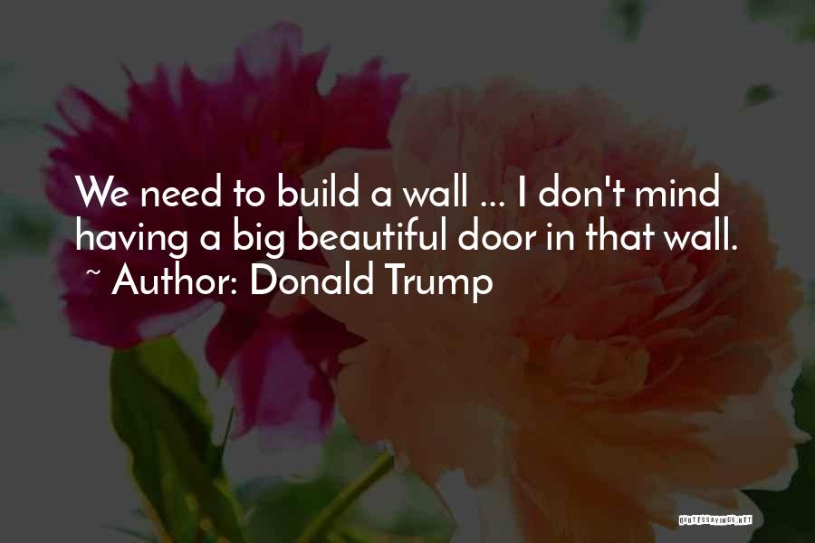 Donald Trump Quotes: We Need To Build A Wall ... I Don't Mind Having A Big Beautiful Door In That Wall.