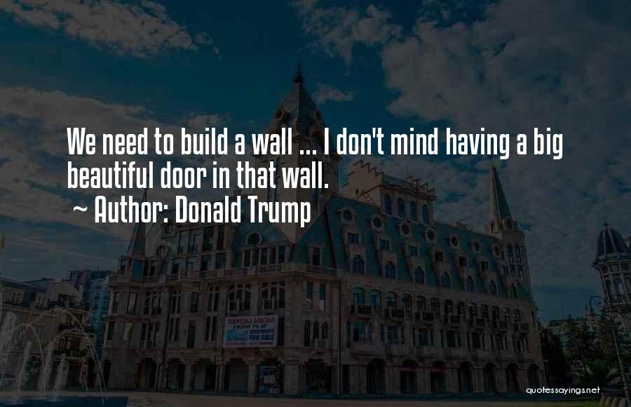 Donald Trump Quotes: We Need To Build A Wall ... I Don't Mind Having A Big Beautiful Door In That Wall.