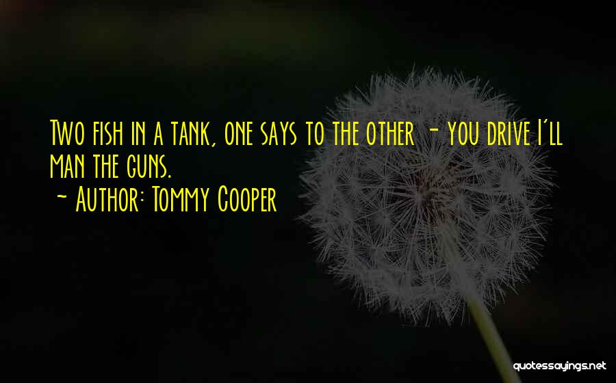 Tommy Cooper Quotes: Two Fish In A Tank, One Says To The Other - You Drive I'll Man The Guns.