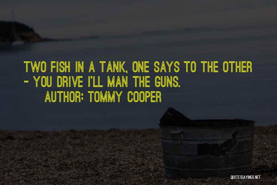 Tommy Cooper Quotes: Two Fish In A Tank, One Says To The Other - You Drive I'll Man The Guns.