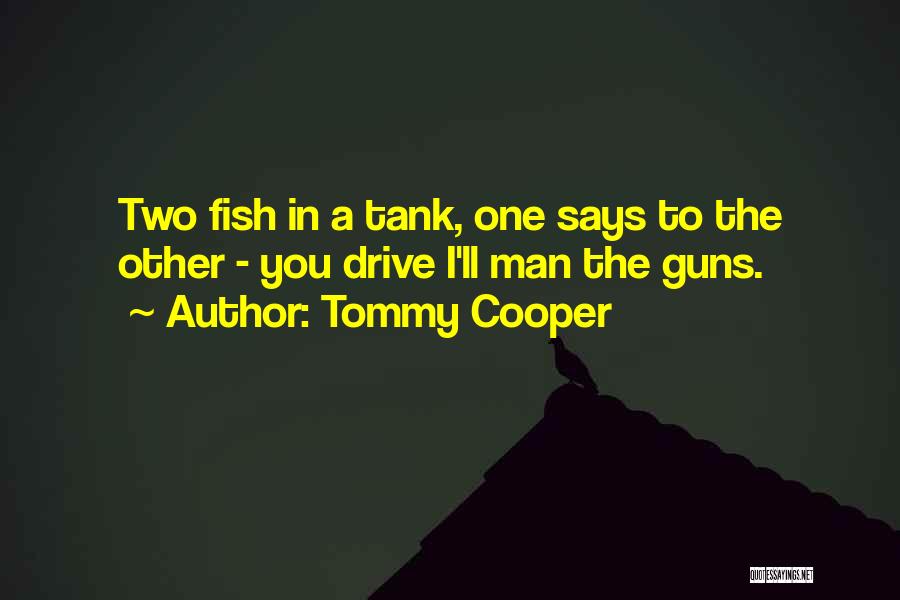 Tommy Cooper Quotes: Two Fish In A Tank, One Says To The Other - You Drive I'll Man The Guns.