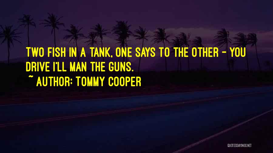 Tommy Cooper Quotes: Two Fish In A Tank, One Says To The Other - You Drive I'll Man The Guns.