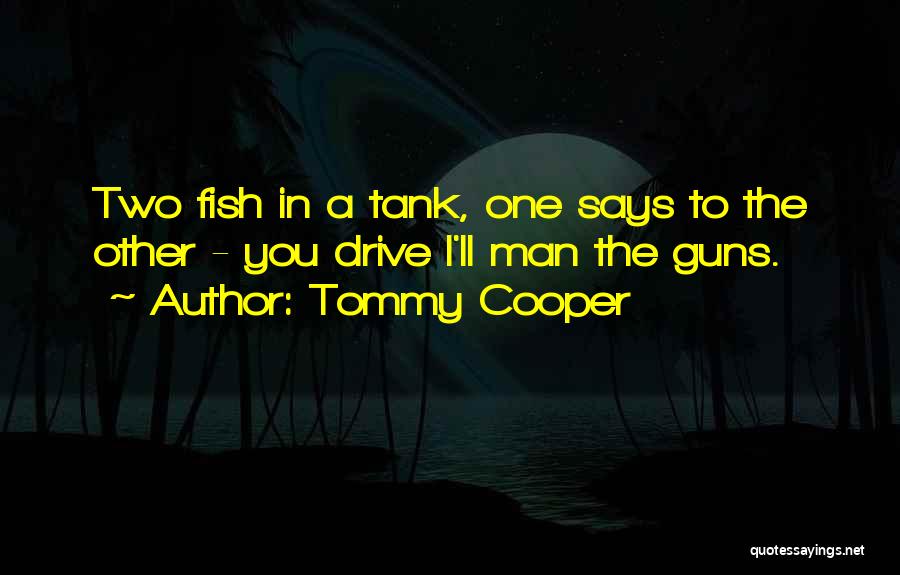 Tommy Cooper Quotes: Two Fish In A Tank, One Says To The Other - You Drive I'll Man The Guns.