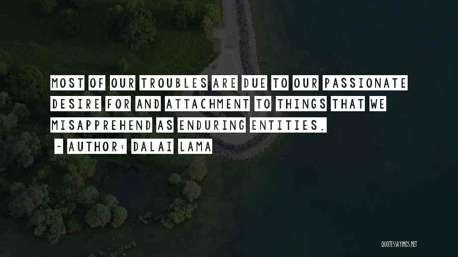 Dalai Lama Quotes: Most Of Our Troubles Are Due To Our Passionate Desire For And Attachment To Things That We Misapprehend As Enduring