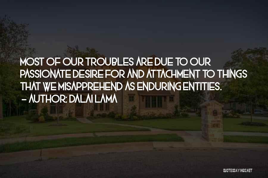 Dalai Lama Quotes: Most Of Our Troubles Are Due To Our Passionate Desire For And Attachment To Things That We Misapprehend As Enduring
