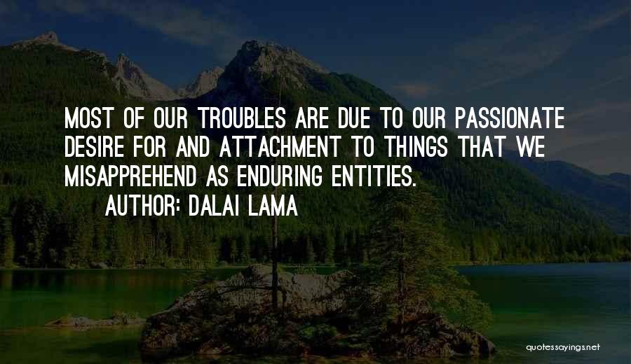 Dalai Lama Quotes: Most Of Our Troubles Are Due To Our Passionate Desire For And Attachment To Things That We Misapprehend As Enduring