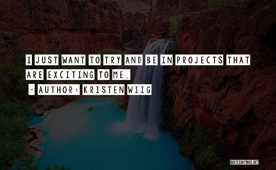 Kristen Wiig Quotes: I Just Want To Try And Be In Projects That Are Exciting To Me.