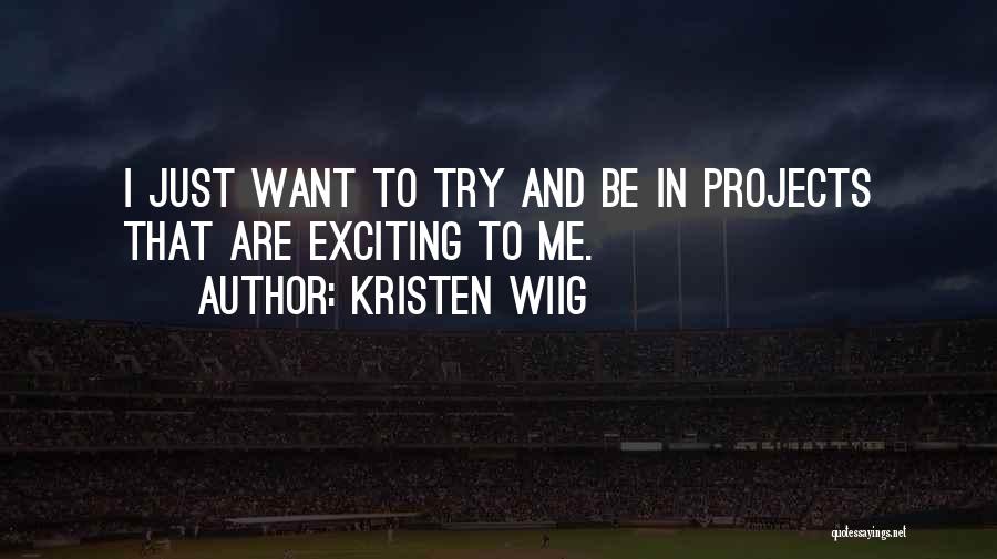 Kristen Wiig Quotes: I Just Want To Try And Be In Projects That Are Exciting To Me.