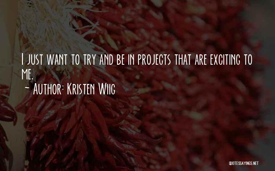 Kristen Wiig Quotes: I Just Want To Try And Be In Projects That Are Exciting To Me.