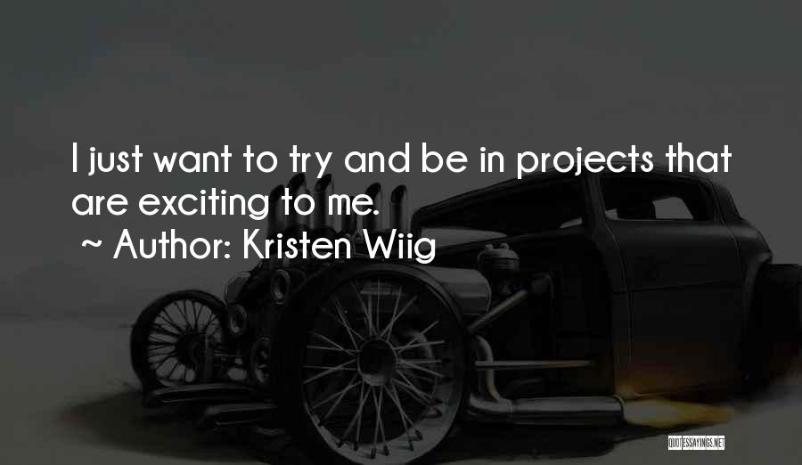 Kristen Wiig Quotes: I Just Want To Try And Be In Projects That Are Exciting To Me.