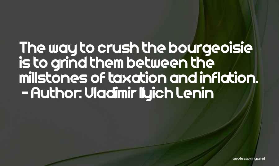 Vladimir Ilyich Lenin Quotes: The Way To Crush The Bourgeoisie Is To Grind Them Between The Millstones Of Taxation And Inflation.