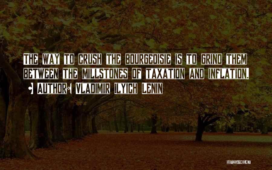 Vladimir Ilyich Lenin Quotes: The Way To Crush The Bourgeoisie Is To Grind Them Between The Millstones Of Taxation And Inflation.