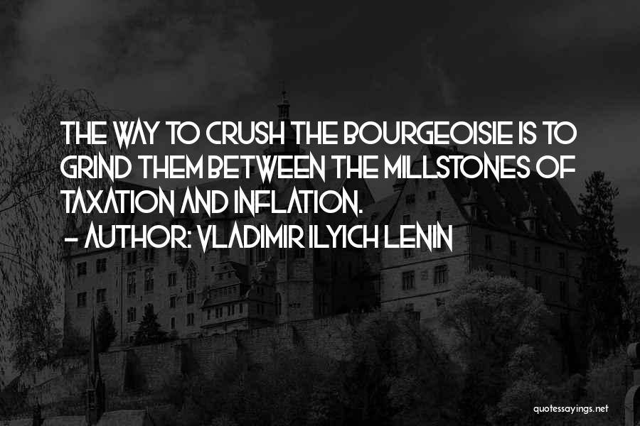 Vladimir Ilyich Lenin Quotes: The Way To Crush The Bourgeoisie Is To Grind Them Between The Millstones Of Taxation And Inflation.