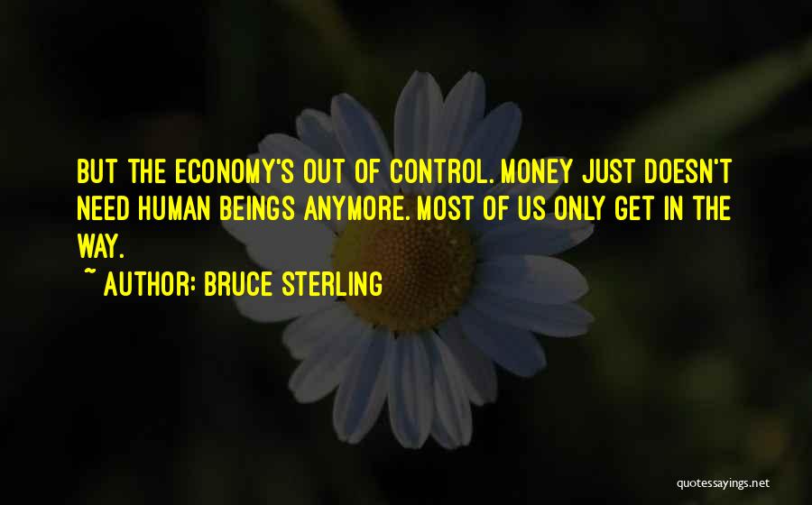 Bruce Sterling Quotes: But The Economy's Out Of Control. Money Just Doesn't Need Human Beings Anymore. Most Of Us Only Get In The