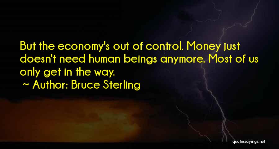 Bruce Sterling Quotes: But The Economy's Out Of Control. Money Just Doesn't Need Human Beings Anymore. Most Of Us Only Get In The