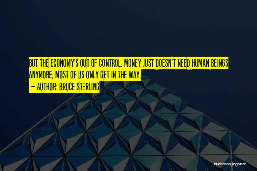 Bruce Sterling Quotes: But The Economy's Out Of Control. Money Just Doesn't Need Human Beings Anymore. Most Of Us Only Get In The