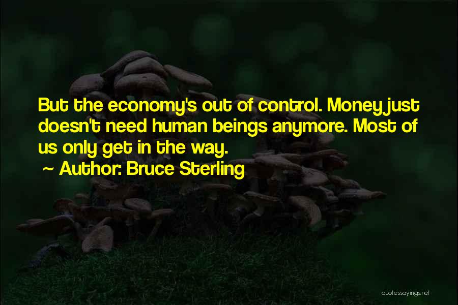 Bruce Sterling Quotes: But The Economy's Out Of Control. Money Just Doesn't Need Human Beings Anymore. Most Of Us Only Get In The