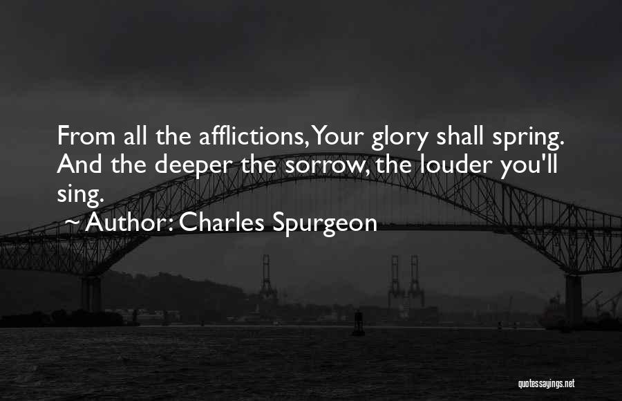 Charles Spurgeon Quotes: From All The Afflictions, Your Glory Shall Spring. And The Deeper The Sorrow, The Louder You'll Sing.